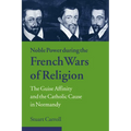 Noble Power During the French Wars of Religion: The Guise Affinity and the Catholic Cause in Normandy