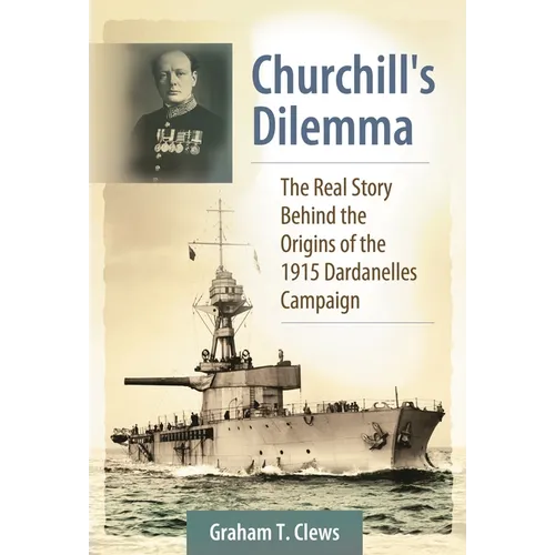 Churchill's Dilemma: The Real Story Behind the Origins of the 1915 Dardanelles Campaign