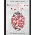 The Livonian Brothers of the Sword: The History of the Medieval Catholic Military Order that Fought Pagans in Eastern Europe