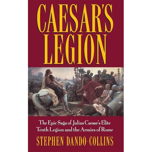 Caesar's Legion: The Epic Saga of Julius Caesar's Elite Tenth Legion and the Armies of Rome