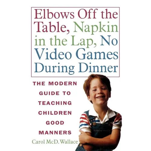Elbows Off the Table, Napkin in the Lap, No Video Games During Dinner: The Modern Guide to Teaching Children Good Manners