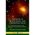 The Book of Black Magic and Ceremonial Magic: The Secret Rituals and Occult Traditions in Goëtia