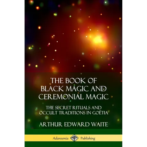 The Book of Black Magic and Ceremonial Magic: The Secret Rituals and Occult Traditions in Goëtia
