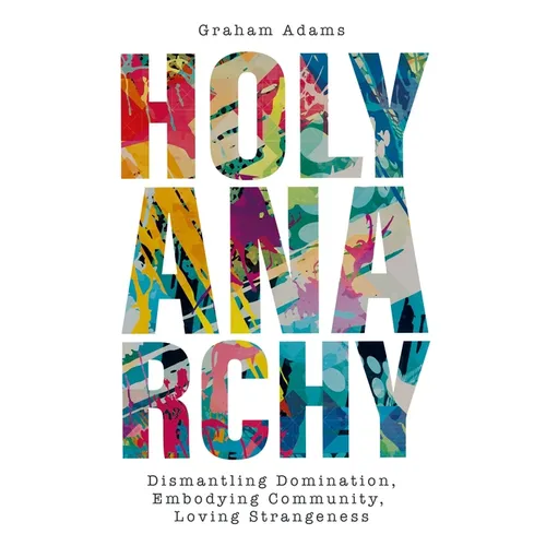 Holy Anarchy: Dismantling Domination, Embodying Community, Loving Strangeness