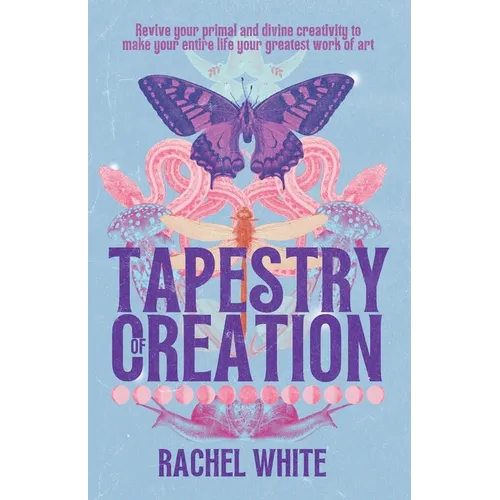 Tapestry of Creation: Revive your primal and divine creativity to make your entire life your greatest work of art