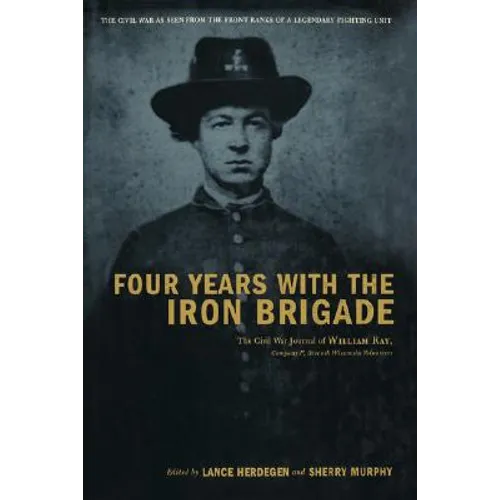 Four Years with the Iron Brigade: The Civil War Journal of William Ray, Company F, Seventh Wisconsin Volunteers