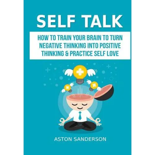 Self Talk: How to Train Your Brain to Turn Negative Thinking into Positive Thinking & Practice Self Love