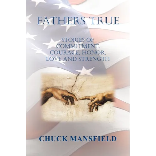 Fathers True: Stories of Commitment, Courage, Honor, Love and Strength