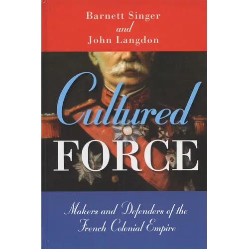 Cultured Force: Makers and Defenders of the French Colonial Empire