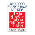 Why Good Parents Have Bad Kids: How to Make Sure That Your Child Grows Up Right