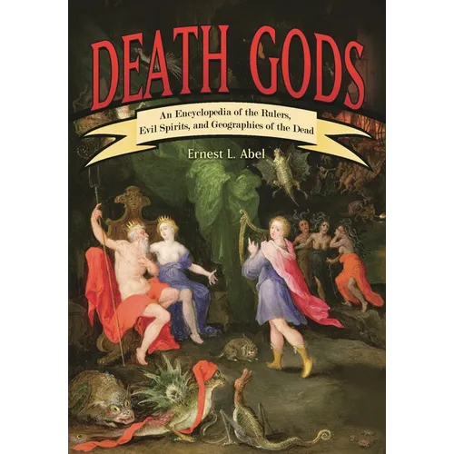 Death Gods: An Encyclopedia of the Rulers, Evil Spirits, and Geographies of the Dead