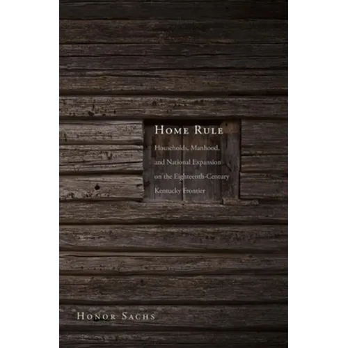 Home Rule: Households, Manhood, and National Expansion on the Eighteenth-Century Kentucky Frontier