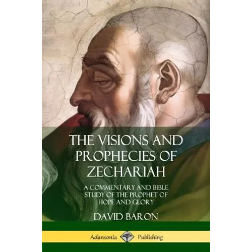 The Visions and Prophecies of Zechariah: A Commentary and Bible Study of the Prophet of Hope and Glory