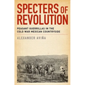 Specters of Revolution: Peasant Guerrillas in the Cold War Mexican Countryside