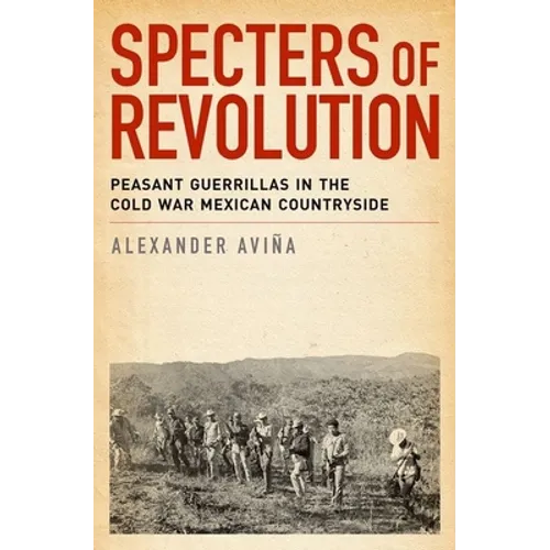 Specters of Revolution: Peasant Guerrillas in the Cold War Mexican Countryside