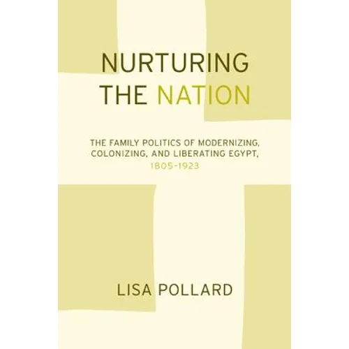 Nurturing the Nation: The Family Politics of Modernizing, Colonizing, and Liberating Egypt, 1805-1923