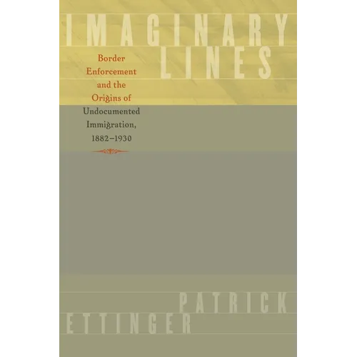 Imaginary Lines: Border Enforcement and the Origins of Undocumented Immigration, 1882-1930