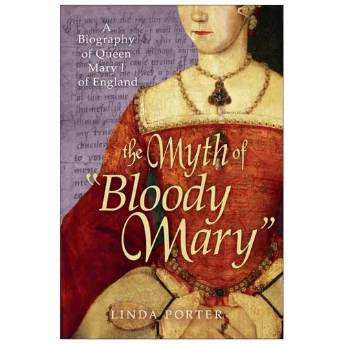 The Myth of Bloody Mary: A Biography of Queen Mary I of England