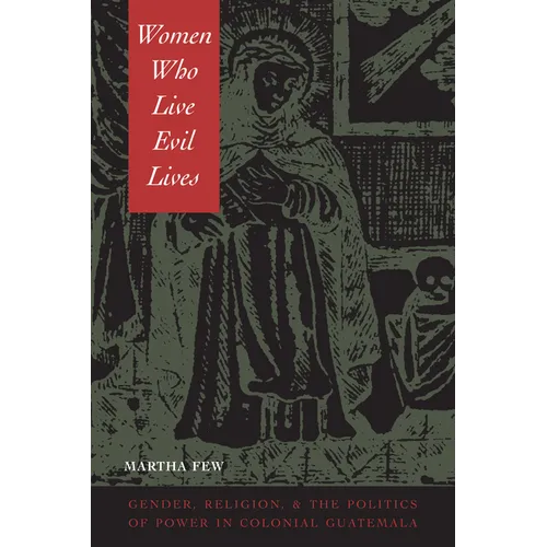 Women Who Live Evil Lives: Gender, Religion, and the Politics of Power in Colonial Guatemala