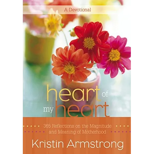 Heart of My Heart: 365 Reflections on the Magnitude and Meaning of Motherhood