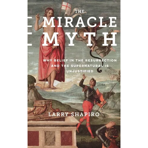 The Miracle Myth: Why Belief in the Resurrection and the Supernatural Is Unjustified
