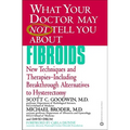 What Your Doctor May Not Tell You about Fibroids: New Techniques and Therapies-Including Breakthrough Alternatives to Hysterectomy
