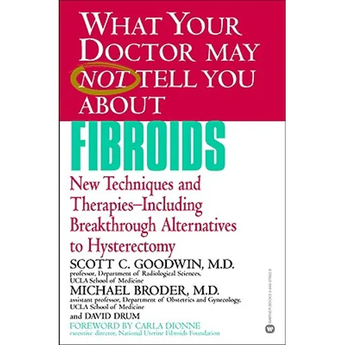 What Your Doctor May Not Tell You about Fibroids: New Techniques and Therapies-Including Breakthrough Alternatives to Hysterectomy