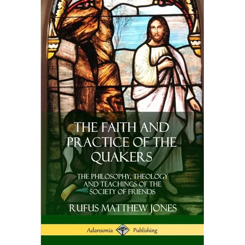 The Faith and Practice of the Quakers: The Philosophy, Theology and Teachings of the Society of Friends