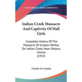 Indian Creek Massacre And Captivity Of Hall Girls: Complete History Of The Massacre Of Sixteen Whites On Indian Creek, Near Ottawa, Illinois (1915)
