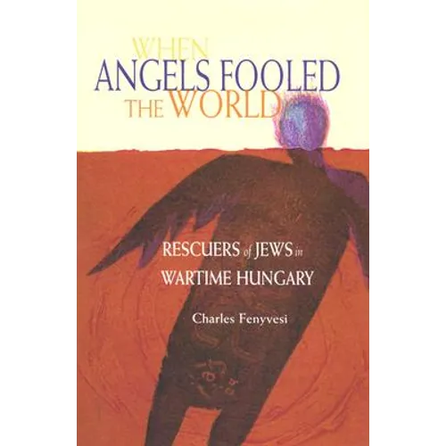 When Angels Fooled the World: Rescuers of Jews in Wartime Hungary