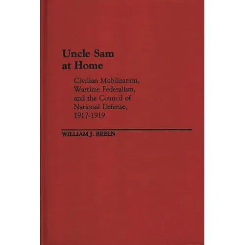 Uncle Sam at Home: Civilian Mobilization, Wartime Federalism, and the Council of National Defense, 1917-1919