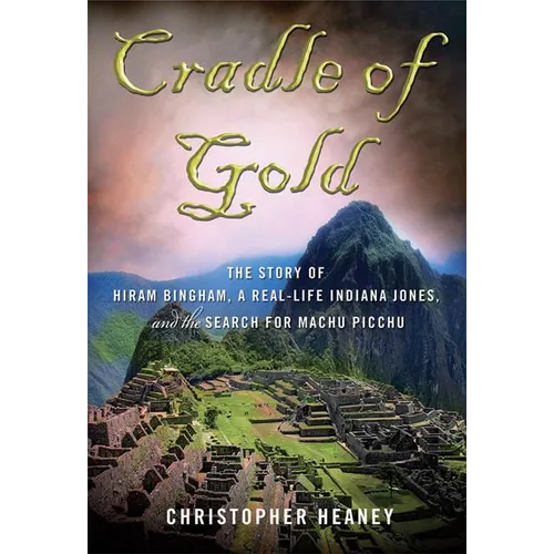 Cradle of Gold: The Story of Hiram Bingham, a Real-Life Indiana Jones, and the Search for Machu Picchu