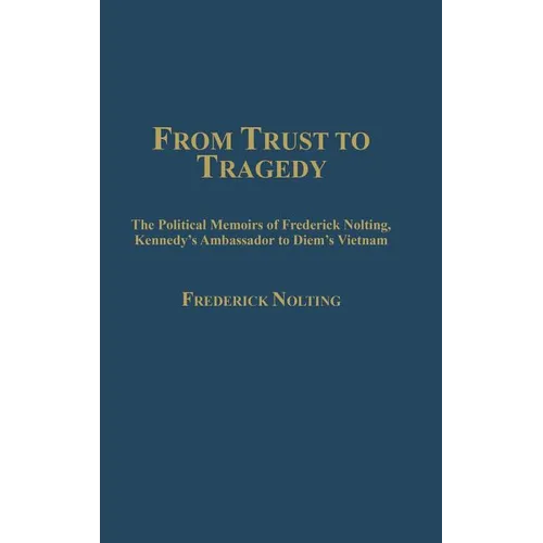 From Trust to Tragedy: The Political Memoirs of Frederick Nolting, Kennedy's Ambassador to Diem's Vietnam