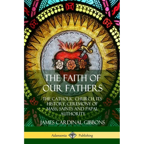 The Faith of Our Fathers: The Catholic Church, Its History, Ceremony of Mass, Saints and Papal Authority