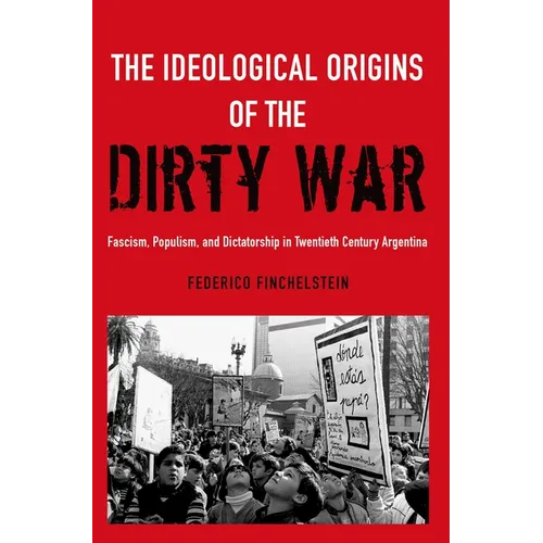 The Ideological Origins of the Dirty War: Fascism, Populism, and Dictatorship in Twentieth Century Argentina