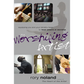 The Worshiping Artist: Equipping You and Your Ministry Team to Lead Others in Worship