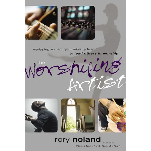 The Worshiping Artist: Equipping You and Your Ministry Team to Lead Others in Worship