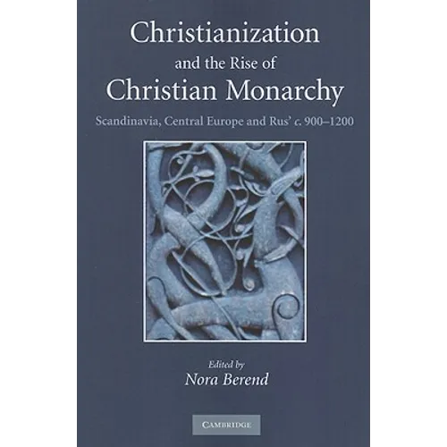 Christianization and the Rise of Christian Monarchy: Scandinavia, Central Europe and Rus' C.900-1200