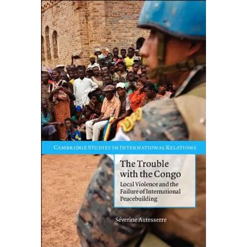 The Trouble with the Congo: Local Violence and the Failure of International Peacebuilding