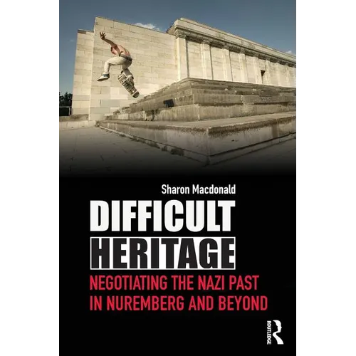 Difficult Heritage: Negotiating the Nazi Past in Nuremberg and Beyond