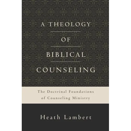 A Theology of Biblical Counseling: The Doctrinal Foundations of Counseling Ministry
