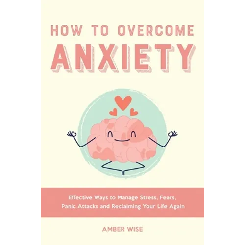 How to Overcome Anxiety: Effective Ways to Manage Stress, Fears, Panic Attacks and Reclaiming Your Life Again