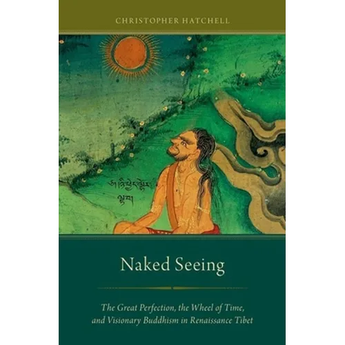 Naked Seeing: The Great Perfection, the Wheel of Time, and Visionary Buddhism in Renaissance Tibet