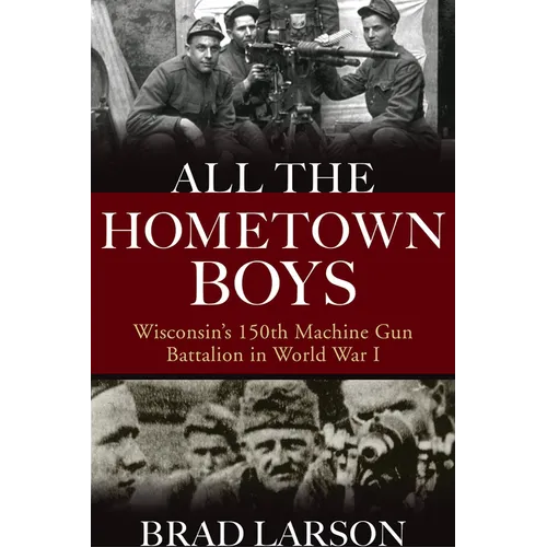All the Hometown Boys: Wisconsin's 150th Machine Gun Battalion in World War I