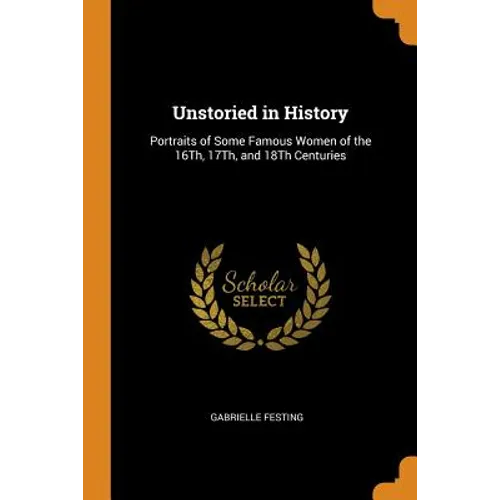 Unstoried in History: Portraits of Some Famous Women of the 16th, 17th, and 18th Centuries