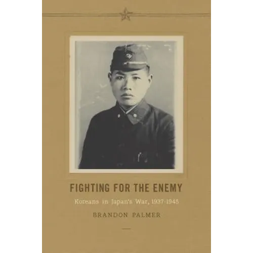 Fighting for the Enemy: Koreans in Japan's War, 1937-1945