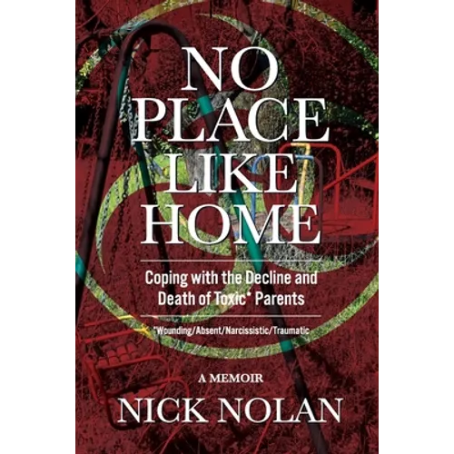 No Place Like Home: Coping with the Decline and Death of Toxic* Parents: *Wounding/Absent/Narcissistic/Traumatic