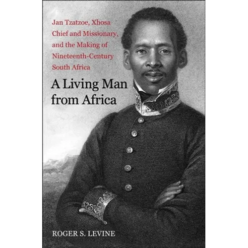 A Living Man from Africa: Jan Tzatzoe, Xhosa Chief and Missionary, and the Making of Nineteenth-Century South Africa