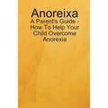 Anoreixa - A Parent's Guide - How To Help Your Child Overcome Anorexia