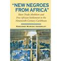 New Negroes from Africa: Slave Trade Abolition and Free African Settlement in the Nineteenth-Century Caribbean